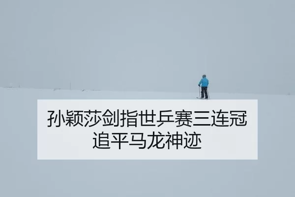 孙颖莎剑指世乒赛三连冠 追平马龙神迹
