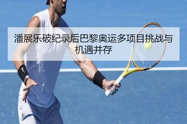 潘展乐破纪录后巴黎奥运多项目挑战与机遇并存
