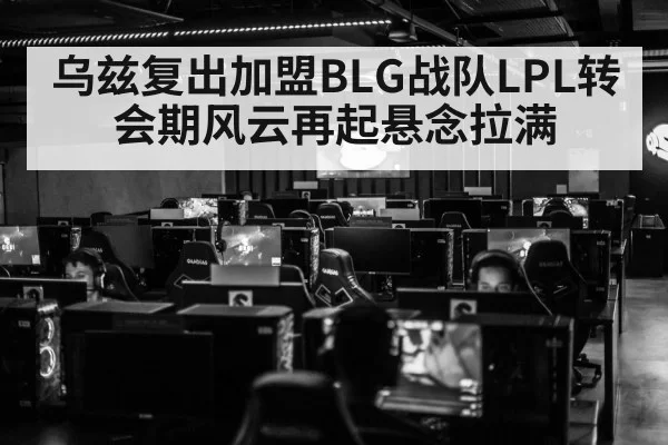乌兹复出加盟BLG战队LPL转会期风云再起悬念拉满