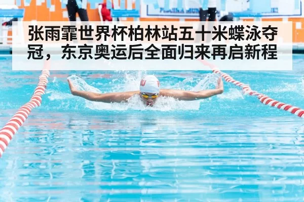 张雨霏世界杯柏林站五十米蝶泳夺冠,东京奥运后全面归来再启新程