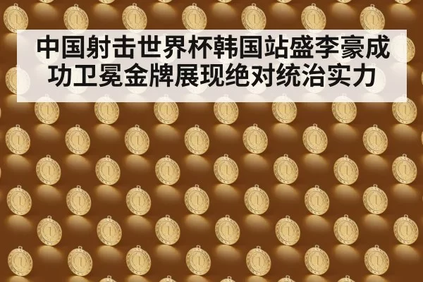 中国射击世界杯韩国站盛李豪成功卫冕金牌展现绝对统治实力