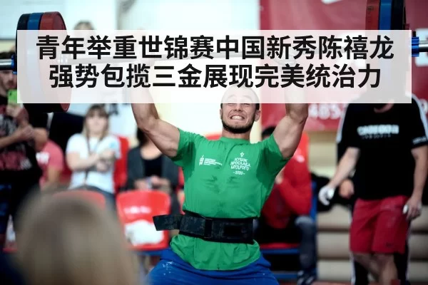 青年举重世锦赛中国新秀陈禧龙强势包揽三金展现完美统治力