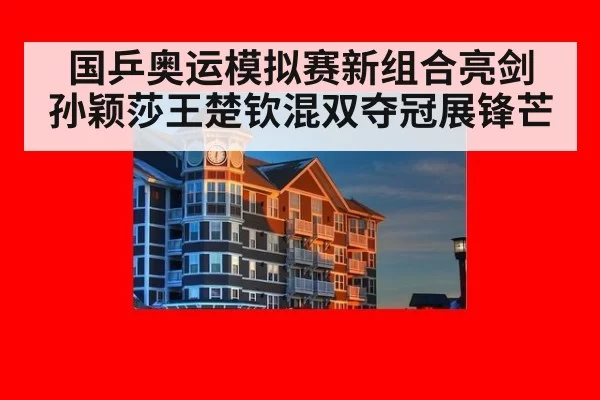 国乒奥运模拟赛新组合亮剑 孙颖莎王楚钦混双夺冠展锋芒