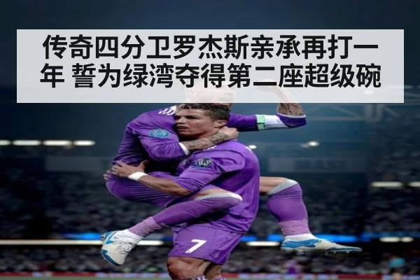 传奇四分卫罗杰斯亲承再打一年 誓为绿湾夺得第二座超级碗