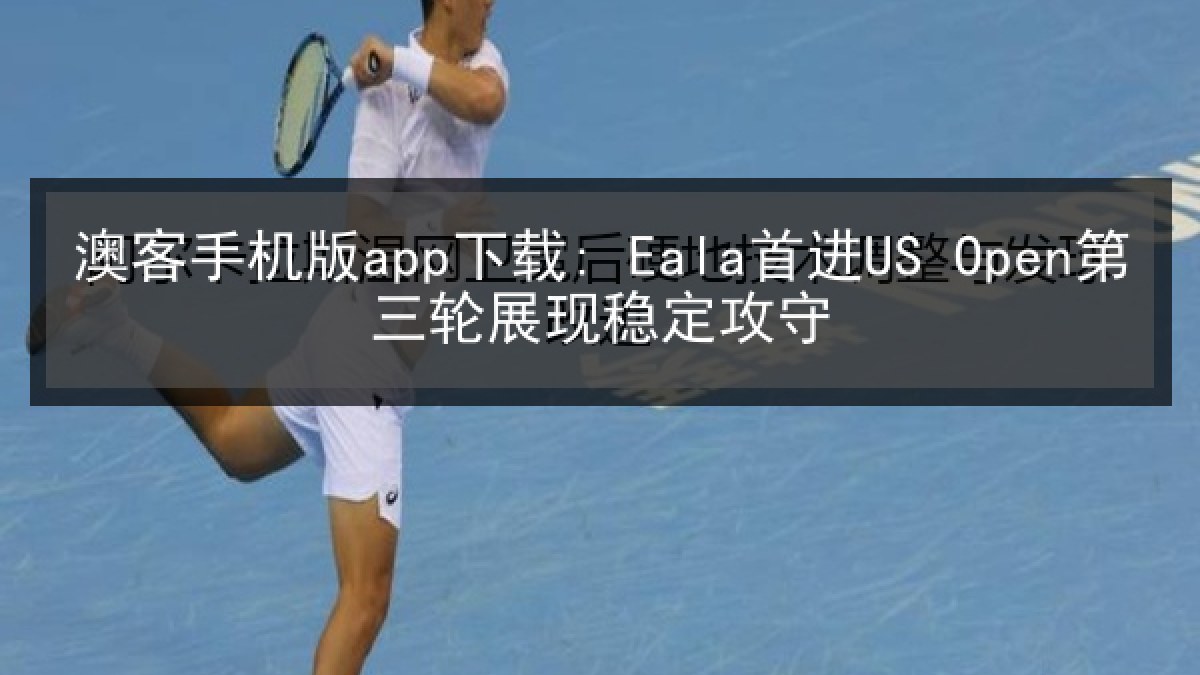 澳客手机版app下载: Eala首进US Open第三轮展现稳定攻守 澳客手机版app下载: Eala首进US Open第三轮展现稳定攻守