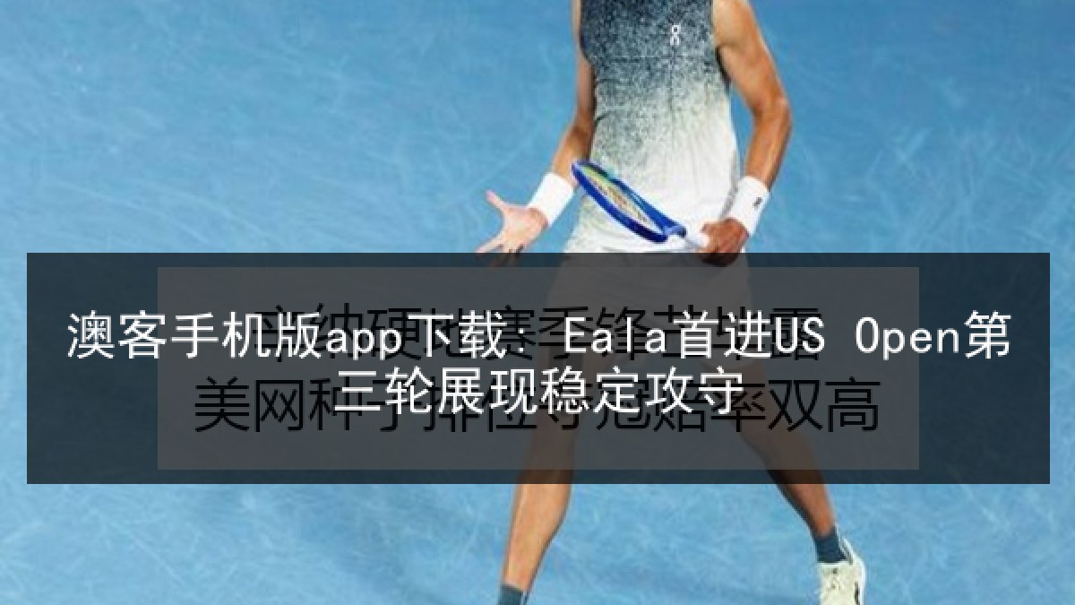 澳客手机版app下载: Eala首进US Open第三轮展现稳定攻守